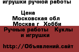 игрушки ручной работы › Цена ­ 1 500 - Московская обл., Москва г. Хобби. Ручные работы » Куклы и игрушки   